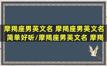 摩羯座男英文名 摩羯座男英文名简单好听/摩羯座男英文名 摩羯座男英文名简单好听-我的网站